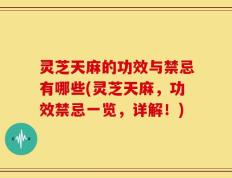 灵芝天麻的功效与禁忌有哪些(灵芝天麻，功效禁忌一览，详解！)
