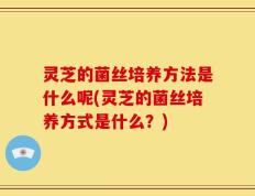 灵芝的菌丝培养方法是什么呢(灵芝的菌丝培养方式是什么？)