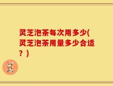 灵芝泡茶每次用多少(灵芝泡茶用量多少合适？)