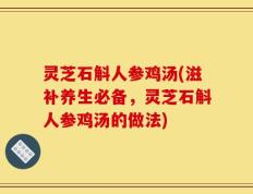 灵芝石斛人参鸡汤(滋补养生必备，灵芝石斛人参鸡汤的做法)