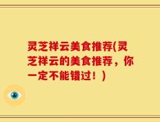灵芝祥云美食推荐(灵芝祥云的美食推荐，你一定不能错过！)