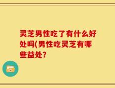 灵芝男性吃了有什么好处吗(男性吃灵芝有哪些益处？