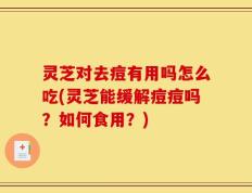 灵芝对去痘有用吗怎么吃(灵芝能缓解痘痘吗？如何食用？)