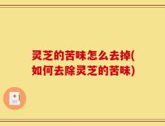 灵芝的苦味怎么去掉(如何去除灵芝的苦味)