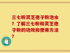 三七粉灵芝孢子粉泡水？了解三七粉和灵芝孢子粉的功效和使用方法？