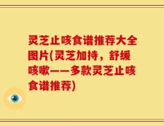 灵芝止咳食谱推荐大全图片(灵芝加持，舒缓咳嗽——多款灵芝止咳食谱推荐)