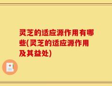 灵芝的适应源作用有哪些(灵芝的适应源作用及其益处)