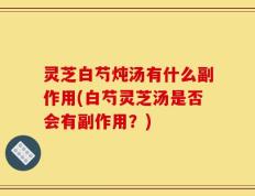 灵芝白芍炖汤有什么副作用(白芍灵芝汤是否会有副作用？)
