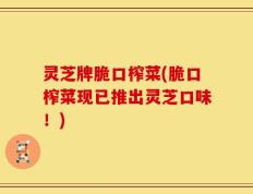 灵芝牌脆口榨菜(脆口榨菜现已推出灵芝口味！)