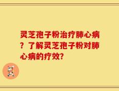 灵芝孢子粉治疗肺心病？了解灵芝孢子粉对肺心病的疗效？