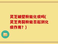 灵芝破壁粉能化痰吗(灵芝壳裂粉能否起到化痰作用？)