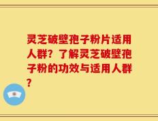 灵芝破壁孢子粉片适用人群？了解灵芝破壁孢子粉的功效与适用人群？