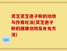 灵芝灵芝孢子粉的功效与作用吃法(灵芝孢子粉的健康功效及补充方法)