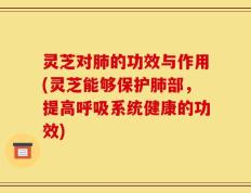 灵芝对肺的功效与作用(灵芝能够保护肺部，提高呼吸系统健康的功效)