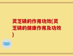 灵芝磷的作用功效(灵芝磷的健康作用及功效)