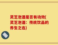 灵芝泡酒是否有功效(灵芝泡酒：传统饮品的养生之选)