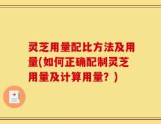 灵芝用量配比方法及用量(如何正确配制灵芝用量及计算用量？)