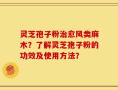 灵芝孢子粉治愈风类麻木？了解灵芝孢子粉的功效及使用方法？
