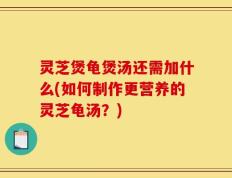 灵芝煲龟煲汤还需加什么(如何制作更营养的灵芝龟汤？)