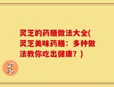 灵芝的药膳做法大全(灵芝美味药膳：多种做法教你吃出健康？)