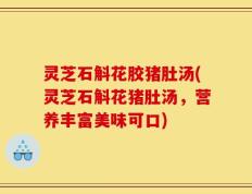 灵芝石斛花胶猪肚汤(灵芝石斛花猪肚汤，营养丰富美味可口)