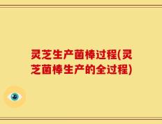 灵芝生产菌棒过程(灵芝菌棒生产的全过程)