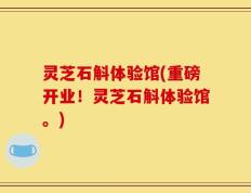 灵芝石斛体验馆(重磅开业！灵芝石斛体验馆。)