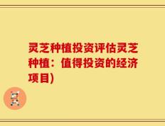灵芝种植投资评估灵芝种植：值得投资的经济项目)