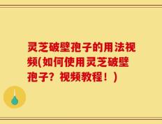 灵芝破壁孢子的用法视频(如何使用灵芝破壁孢子？视频教程！)
