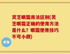 灵芝眼霜用法区别(灵芝眼霜正确的使用方法是什么？眼霜使用技巧不可小觑)