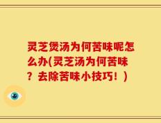 灵芝煲汤为何苦味呢怎么办(灵芝汤为何苦味？去除苦味小技巧！)
