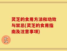 灵芝的食用方法和功效与禁忌(灵芝的食用指南及注意事项)