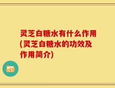 灵芝白糖水有什么作用(灵芝白糖水的功效及作用简介)