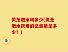 灵芝泡水喝多少(灵芝泡水饮用的适量量是多少？)