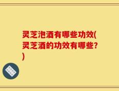 灵芝泡酒有哪些功效(灵芝酒的功效有哪些？)