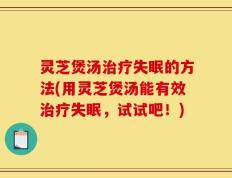灵芝煲汤治疗失眠的方法(用灵芝煲汤能有效治疗失眠，试试吧！)