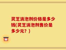 灵芝消泡剂价格是多少钱(灵芝消泡剂售价是多少元？)