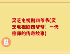 灵芝电视剧四爷爷(灵芝电视剧四爷爷：一代宗师的传奇故事)
