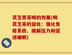 灵芝煮茶喝的效果(喝灵芝茶的益处：强化免疫系统、缓解压力和促进睡眠)