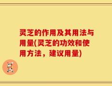 灵芝的作用及其用法与用量(灵芝的功效和使用方法，建议用量)