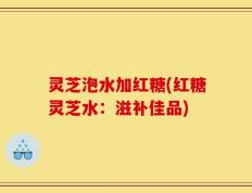 灵芝泡水加红糖(红糖灵芝水：滋补佳品)
