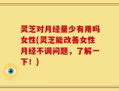 灵芝对月经量少有用吗女性(灵芝能改善女性月经不调问题，了解一下！)