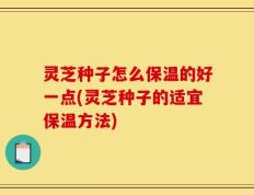 灵芝种子怎么保温的好一点(灵芝种子的适宜保温方法)