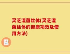 灵芝湿菌丝体(灵芝湿菌丝体的健康功效及使用方法)