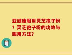 亚健康服用灵芝孢子粉？灵芝孢子粉的功效与服用方法？