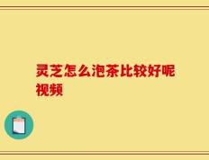 灵芝怎么泡茶比较好呢视频