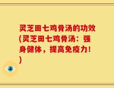 灵芝田七鸡骨汤的功效(灵芝田七鸡骨汤：强身健体，提高免疫力！)