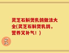 灵芝石斛煲乳鸽做法大全(灵芝石斛煲乳鸽，营养又补气！)