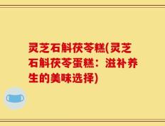 灵芝石斛茯苓糕(灵芝石斛茯苓蛋糕：滋补养生的美味选择)
