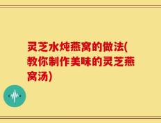 灵芝水炖燕窝的做法(教你制作美味的灵芝燕窝汤)